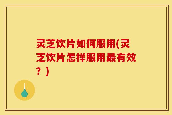 灵芝饮片如何服用(灵芝饮片怎样服用最有效？)