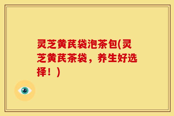 灵芝黄芪袋泡茶包(灵芝黄芪茶袋,养生好选择!)