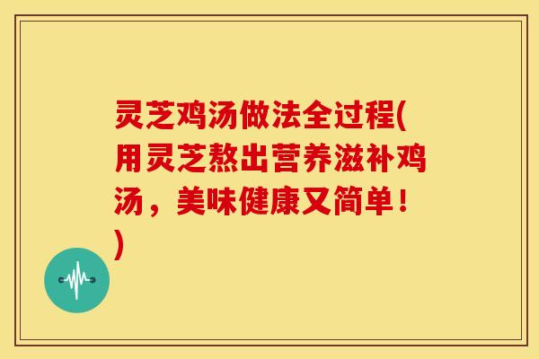 灵芝鸡汤做法全过程(用灵芝熬出营养滋补鸡汤,美味健康又简单!)