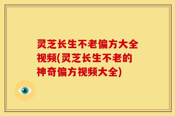 灵芝长生不老偏方大全视频(灵芝长生不老的神奇偏方视频大全)
