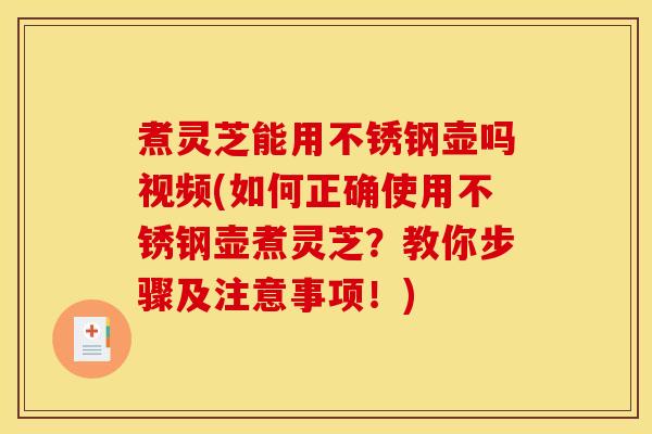 煮灵芝能用不锈钢壶吗视频(如何正确使用不锈钢壶煮灵芝?教你步骤及注意事项!)