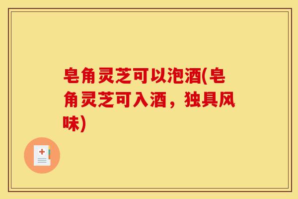 皂角灵芝可以泡酒(皂角灵芝可入酒，独具风味)