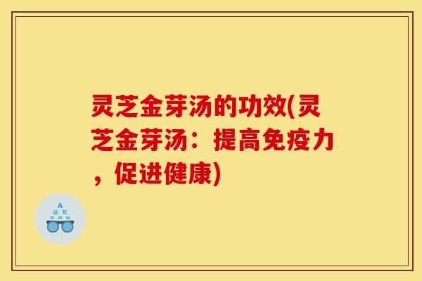 灵芝金芽汤的功效(灵芝金芽汤:提高免疫力,促进健康)