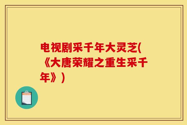 电视剧采千年大灵芝(《大唐荣耀之重生采千年》)