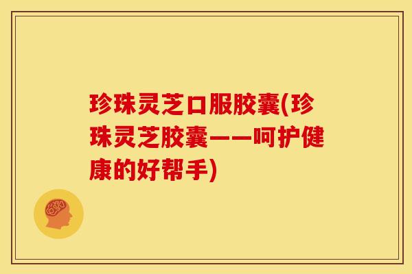 珍珠灵芝口服胶囊(珍珠灵芝胶囊——呵护健康的好帮手)