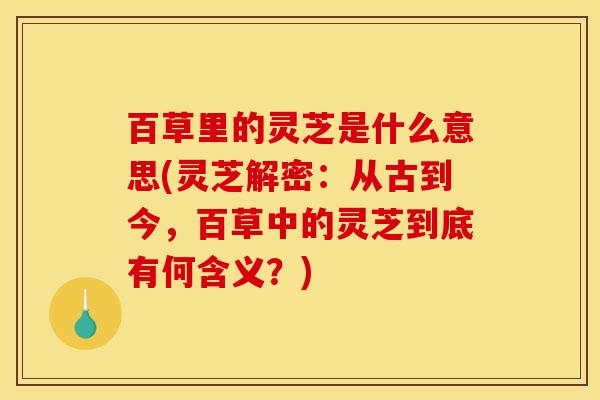 百草里的灵芝是什么意思(灵芝解密：从古到今，百草中的灵芝到底有何含义？)