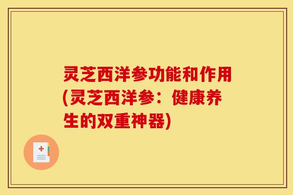 灵芝西洋参功能和作用(灵芝西洋参：健康养生的双重神器)