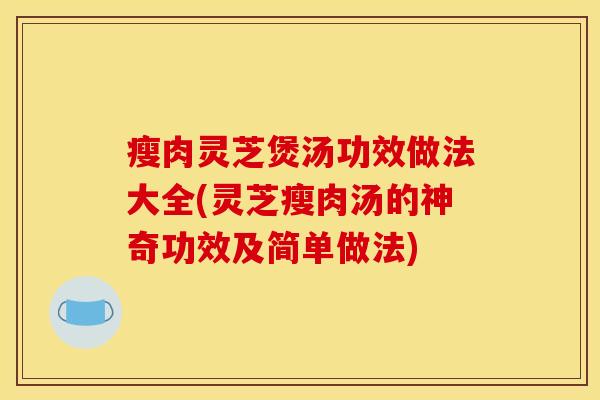 瘦肉灵芝煲汤功效做法大全(灵芝瘦肉汤的神奇功效及简单做法)