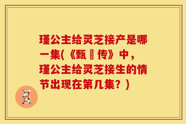瑾公主给灵芝接产是哪一集(《甄嬛传》中，瑾公主给灵芝接生的情节出现在第几集？)