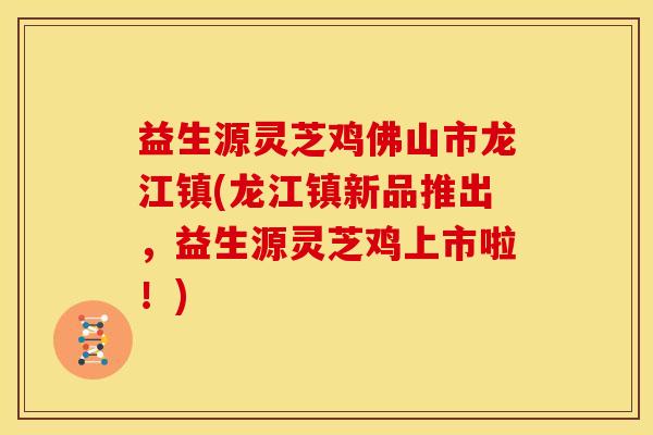益生源灵芝鸡佛山市龙江镇(龙江镇新品推出,益生源灵芝鸡上市啦!)