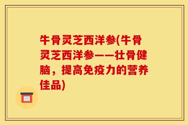 牛骨灵芝西洋参(牛骨灵芝西洋参——壮骨健脑，提高免疫力的营养佳品)
