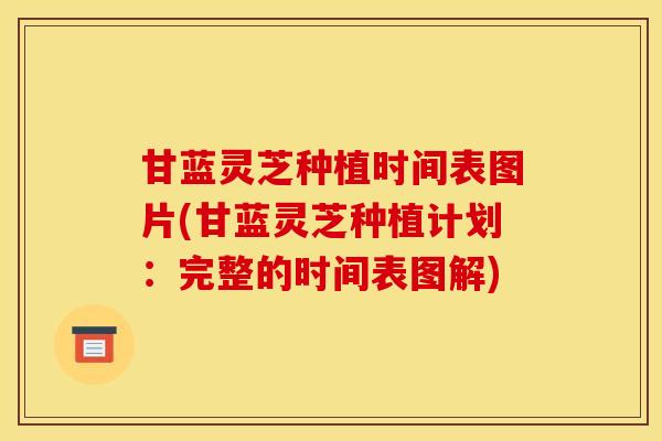 甘蓝灵芝种植时间表图片(甘蓝灵芝种植计划:完整的时间表图解)