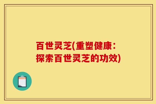 百世灵芝(重塑健康：探索百世灵芝的功效)