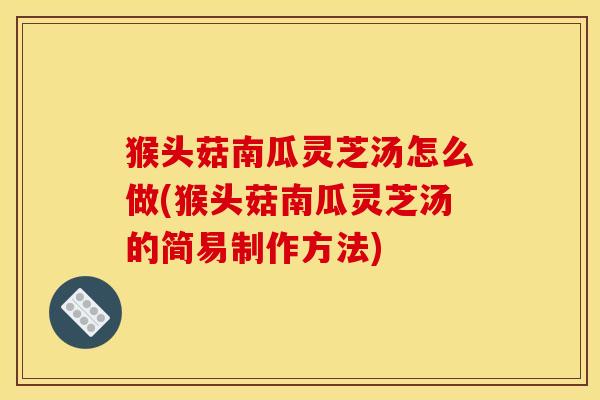 猴头菇南瓜灵芝汤怎么做(猴头菇南瓜灵芝汤的简易制作方法)