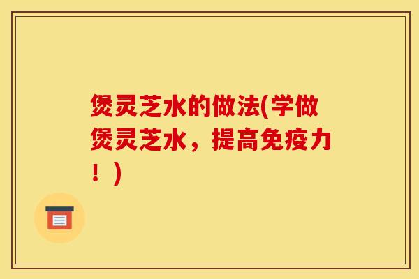 煲灵芝水的做法(学做煲灵芝水,提高免疫力!)