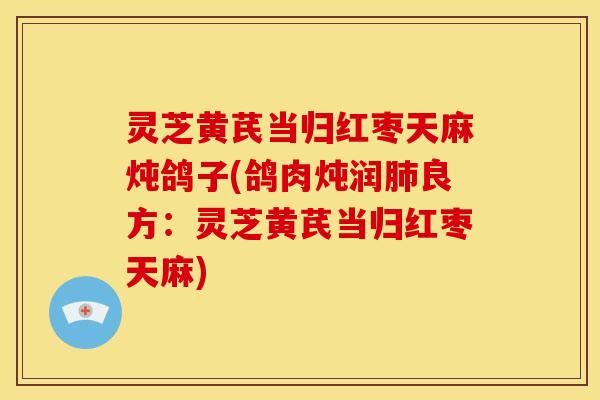 灵芝黄芪当归红枣天麻炖鸽子(鸽肉炖润肺良方：灵芝黄芪当归红枣天麻)