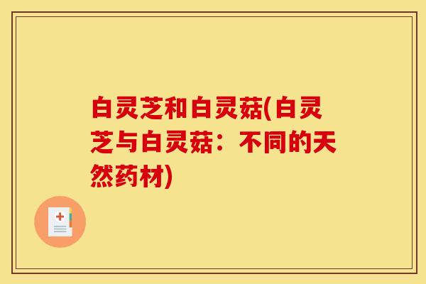 白灵芝和白灵菇(白灵芝与白灵菇：不同的天然药材)