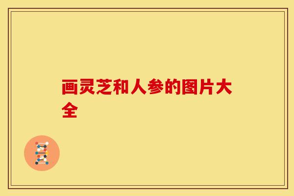 画灵芝和人参的图片大全