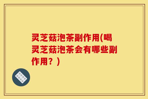 灵芝菇泡茶副作用(喝灵芝菇泡茶会有哪些副作用？)