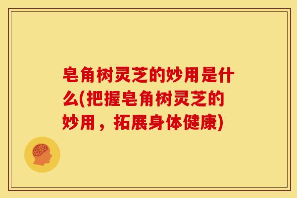 皂角树灵芝的妙用是什么(把握皂角树灵芝的妙用，拓展身体健康)