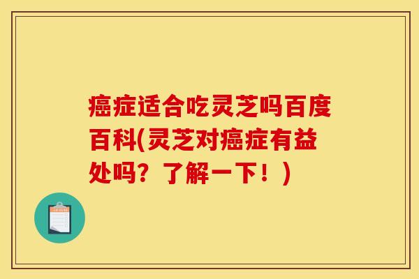 癌症适合吃灵芝吗百度百科(灵芝对癌症有益处吗?了解一下!)