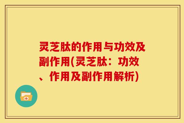 灵芝肽的作用与功效及副作用(灵芝肽:功效、作用及副作用解析)
