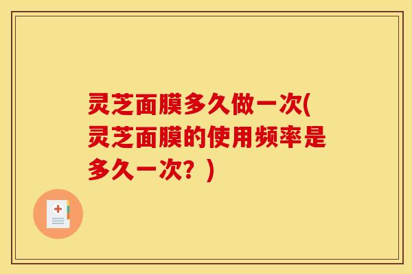 灵芝面膜多久做一次(灵芝面膜的使用频率是多久一次？)