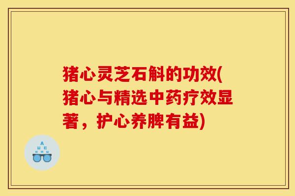猪心灵芝石斛的功效(猪心与精选中药疗效显著,护心养脾有益)