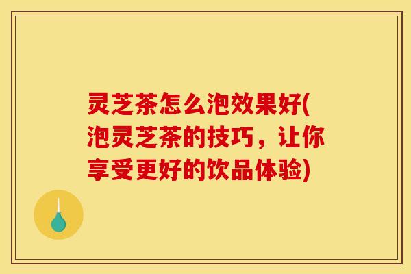 灵芝茶怎么泡效果好(泡灵芝茶的技巧,让你享受更好的饮品体验)