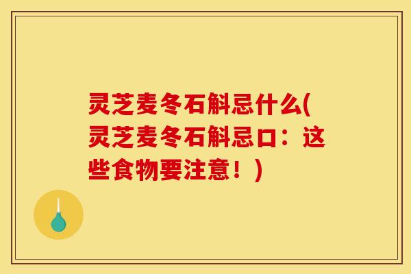 灵芝麦冬石斛忌什么(灵芝麦冬石斛忌口:这些食物要注意!)