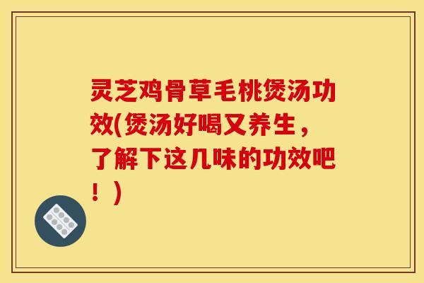 灵芝鸡骨草毛桃煲汤功效(煲汤好喝又养生,了解下这几味的功效吧!)