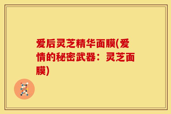 爱后灵芝精华面膜(爱情的秘密武器:灵芝面膜)