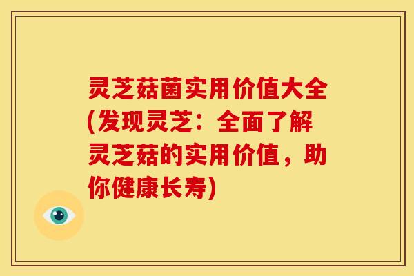 灵芝菇菌实用价值大全(发现灵芝:全面了解灵芝菇的实用价值,助你健康长寿)
