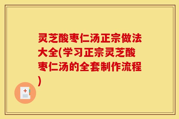 灵芝酸枣仁汤正宗做法大全(学习正宗灵芝酸枣仁汤的全套制作流程)