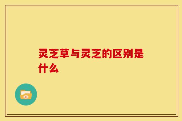 灵芝草与灵芝的区别是什么