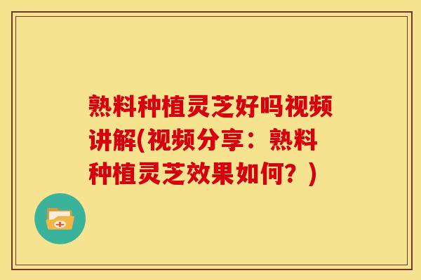 熟料种植灵芝好吗视频讲解(视频分享：熟料种植灵芝效果如何？)