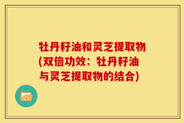 牡丹籽油和灵芝提取物(双倍功效：牡丹籽油与灵芝提取物的结合)
