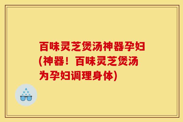 百味灵芝煲汤神器孕妇(神器！百味灵芝煲汤为孕妇调理身体)
