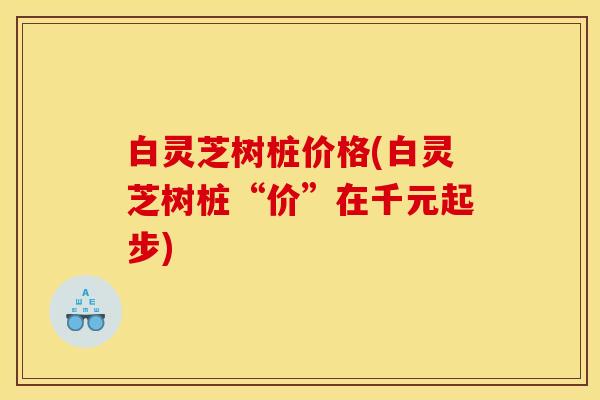 白灵芝树桩价格(白灵芝树桩“价”在千元起步)