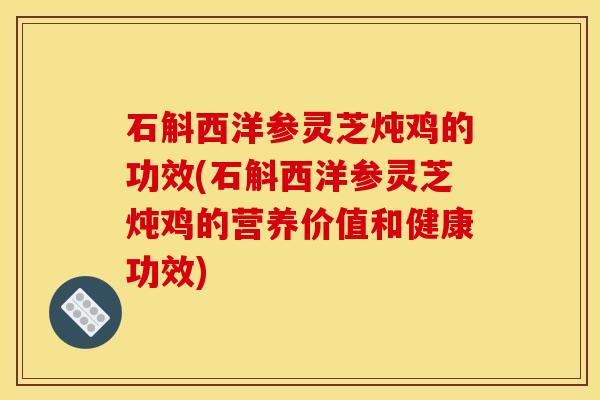 石斛西洋参灵芝炖鸡的功效(石斛西洋参灵芝炖鸡的营养价值和健康功效)