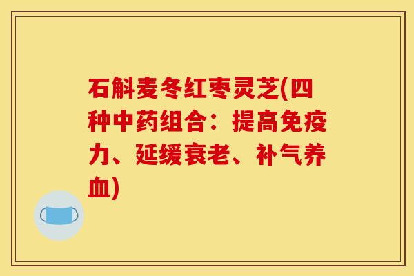 石斛麦冬红枣灵芝(四种中药组合:提高免疫力、延缓衰老、补气养血)