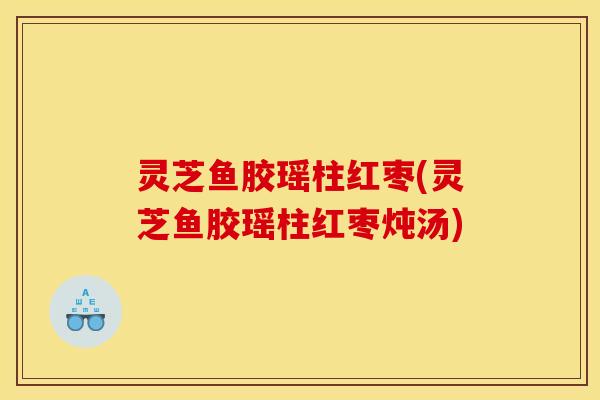 灵芝鱼胶瑶柱红枣(灵芝鱼胶瑶柱红枣炖汤)