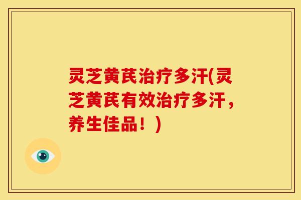 灵芝黄芪治疗多汗(灵芝黄芪有效治疗多汗,养生佳品!)