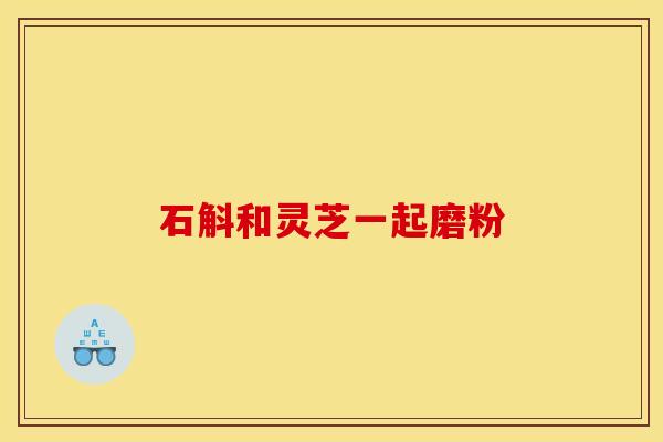 石斛和灵芝一起磨粉