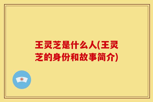 王灵芝是什么人(王灵芝的身份和故事简介)