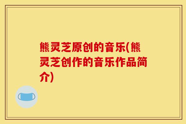 熊灵芝原创的音乐(熊灵芝创作的音乐作品简介)