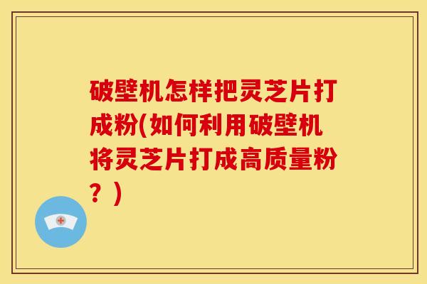 破壁机怎样把灵芝片打成粉(如何利用破壁机将灵芝片打成高质量粉?)