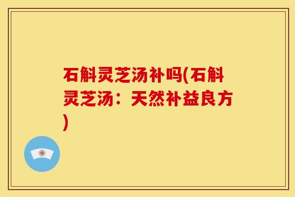 石斛灵芝汤补吗(石斛灵芝汤：天然补益良方)