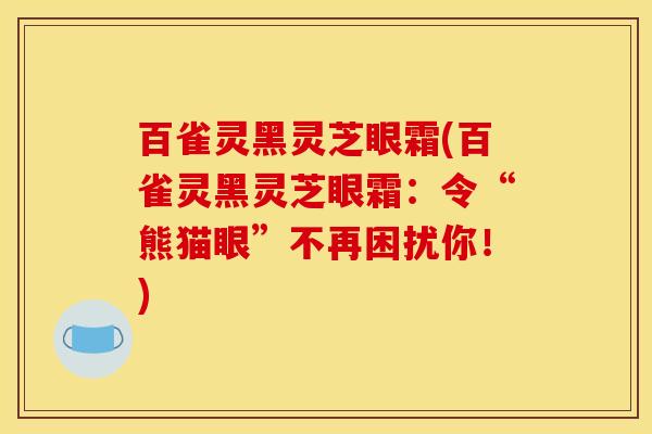 百雀灵黑灵芝眼霜(百雀灵黑灵芝眼霜:令“熊猫眼”不再困扰你!)