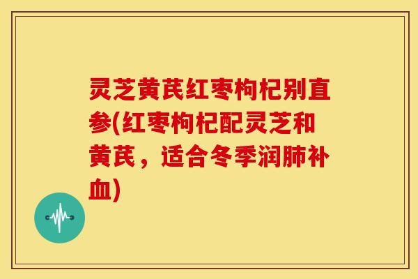 灵芝黄芪红枣枸杞别直参(红枣枸杞配灵芝和黄芪，适合冬季润肺补血)